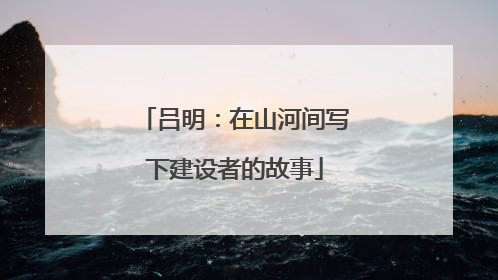 吕明：在山河间写下建设者的故事